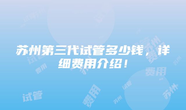 苏州第三代试管多少钱，详细费用介绍！