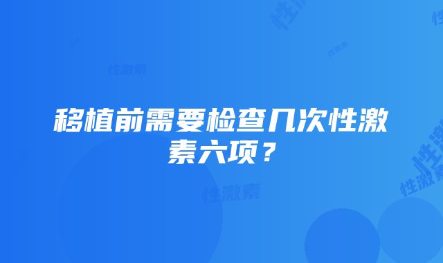 移植前需要检查几次性激素六项？