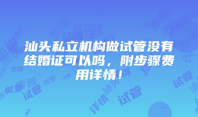 汕头私立机构做试管没有结婚证可以吗，附步骤费用详情！