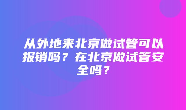 从外地来北京做试管可以报销吗？在北京做试管安全吗？