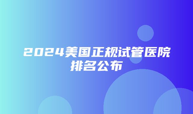 2024美国正规试管医院排名公布