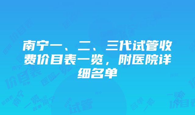 南宁一、二、三代试管收费价目表一览，附医院详细名单