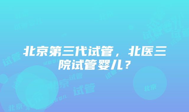 北京第三代试管，北医三院试管婴儿？