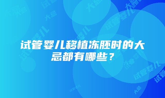 试管婴儿移植冻胚时的大忌都有哪些？