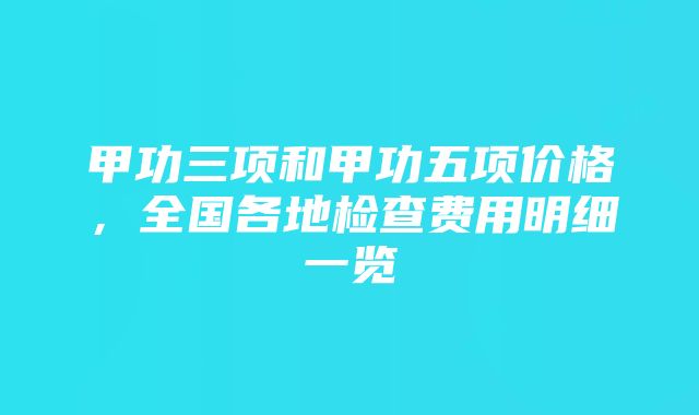 甲功三项和甲功五项价格，全国各地检查费用明细一览