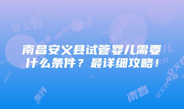 南昌安义县试管婴儿需要什么条件？最详细攻略！