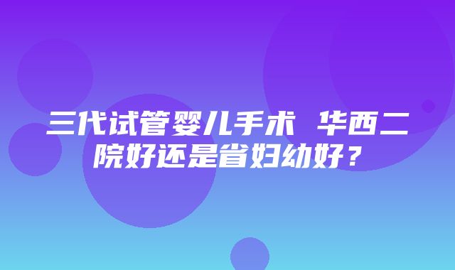 三代试管婴儿手术 华西二院好还是省妇幼好？