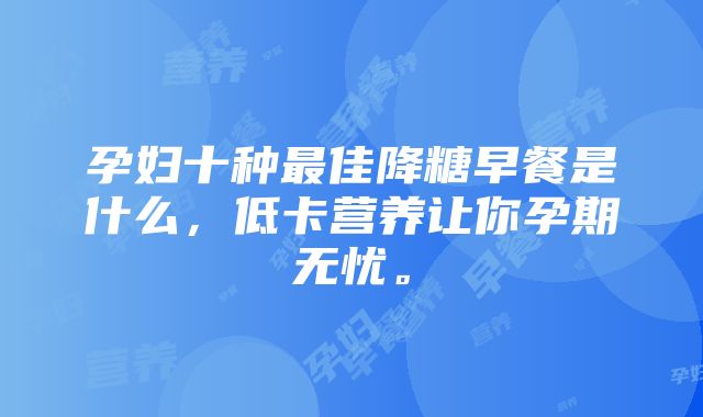 孕妇十种最佳降糖早餐是什么，低卡营养让你孕期无忧。