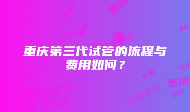 重庆第三代试管的流程与费用如何？