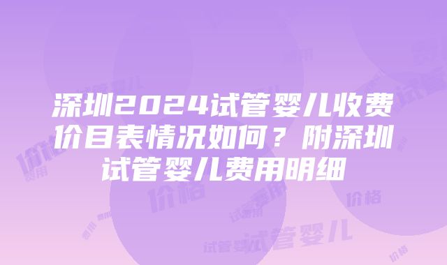 深圳2024试管婴儿收费价目表情况如何？附深圳试管婴儿费用明细