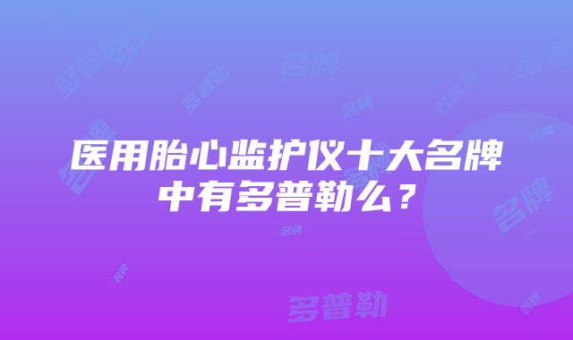 医用胎心监护仪十大名牌中有多普勒么？