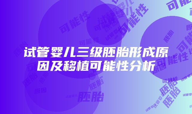 试管婴儿三级胚胎形成原因及移植可能性分析