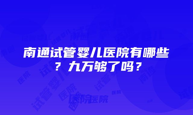 南通试管婴儿医院有哪些？九万够了吗？