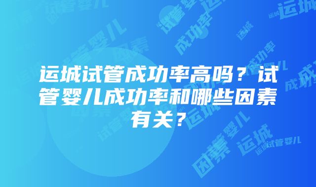 运城试管成功率高吗？试管婴儿成功率和哪些因素有关？