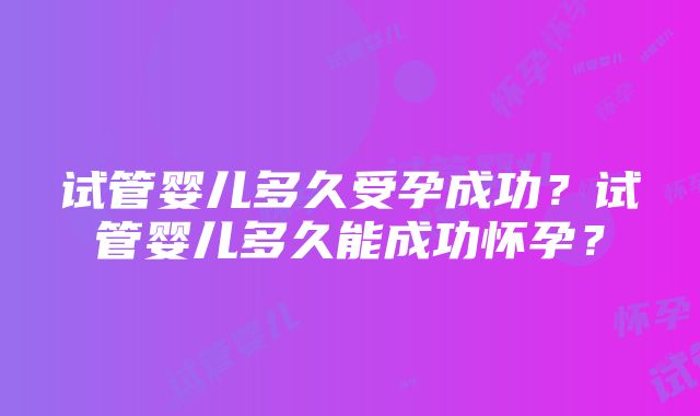 试管婴儿多久受孕成功？试管婴儿多久能成功怀孕？