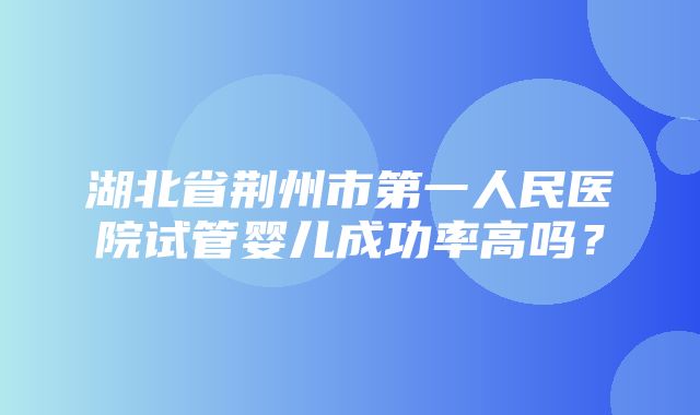 湖北省荆州市第一人民医院试管婴儿成功率高吗？