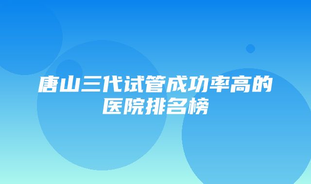 唐山三代试管成功率高的医院排名榜