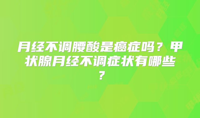 月经不调腰酸是癌症吗？甲状腺月经不调症状有哪些？