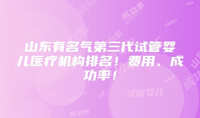 山东有名气第三代试管婴儿医疗机构排名！费用、成功率！