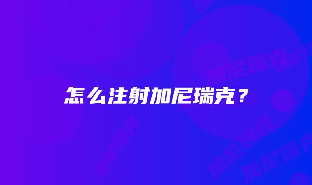 怎么注射加尼瑞克？