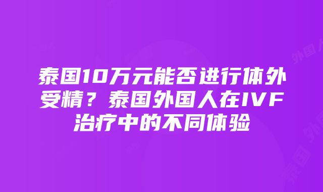 泰国10万元能否进行体外受精？泰国外国人在IVF治疗中的不同体验