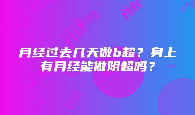 月经过去几天做b超？身上有月经能做阴超吗？