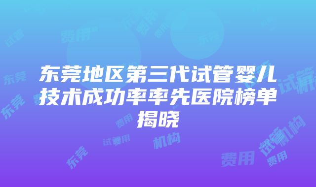 东莞地区第三代试管婴儿技术成功率率先医院榜单揭晓