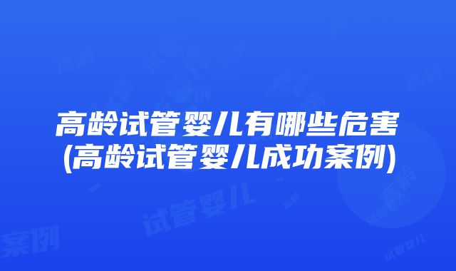 高龄试管婴儿有哪些危害(高龄试管婴儿成功案例)