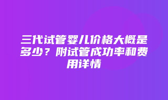 三代试管婴儿价格大概是多少？附试管成功率和费用详情