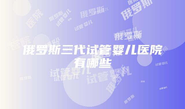 俄罗斯三代试管婴儿医院有哪些