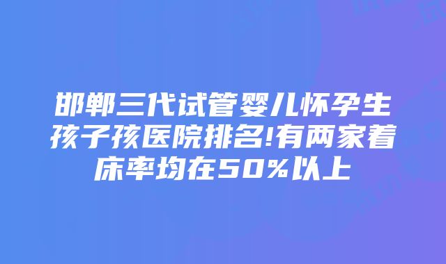 邯郸三代试管婴儿怀孕生孩子孩医院排名!有两家着床率均在50%以上