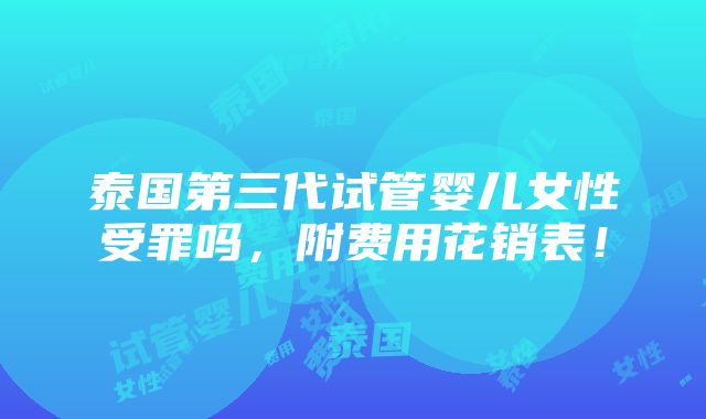 泰国第三代试管婴儿女性受罪吗，附费用花销表！