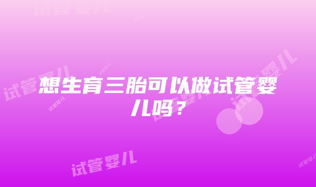 想生育三胎可以做试管婴儿吗？