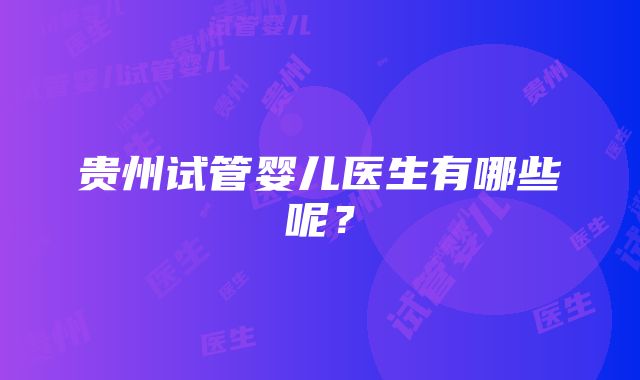 贵州试管婴儿医生有哪些呢？