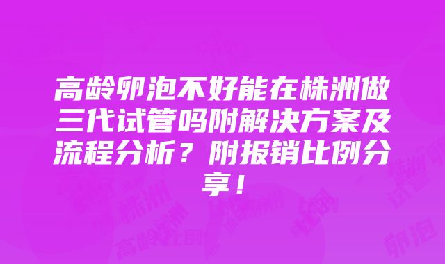 高龄卵泡不好能在株洲做三代试管吗附解决方案及流程分析？附报销比例分享！