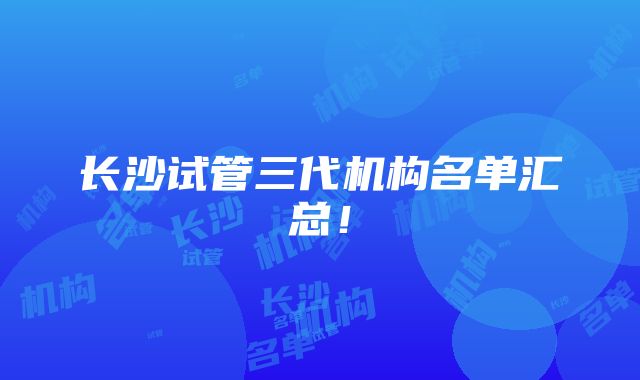 长沙试管三代机构名单汇总！