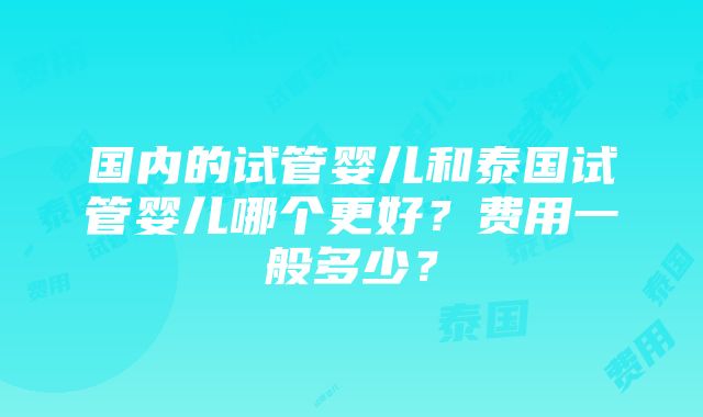 国内的试管婴儿和泰国试管婴儿哪个更好？费用一般多少？