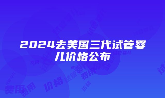 2024去美国三代试管婴儿价格公布