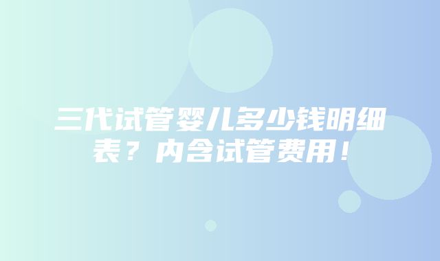 三代试管婴儿多少钱明细表？内含试管费用！