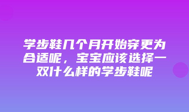 学步鞋几个月开始穿更为合适呢，宝宝应该选择一双什么样的学步鞋呢