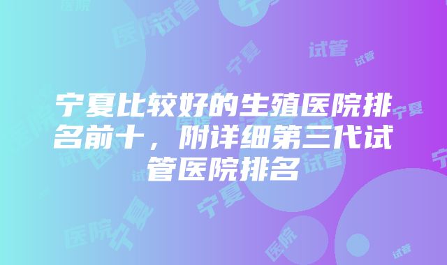 宁夏比较好的生殖医院排名前十，附详细第三代试管医院排名