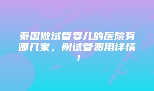 泰国做试管婴儿的医院有哪几家，附试管费用详情！