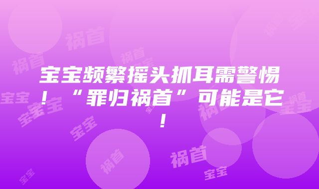 宝宝频繁摇头抓耳需警惕！“罪归祸首”可能是它！