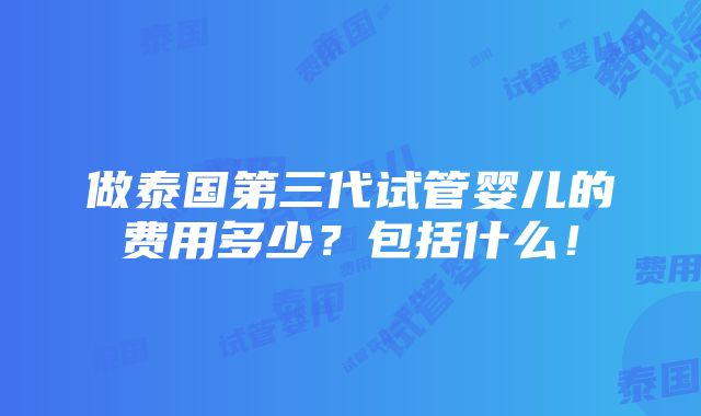 做泰国第三代试管婴儿的费用多少？包括什么！