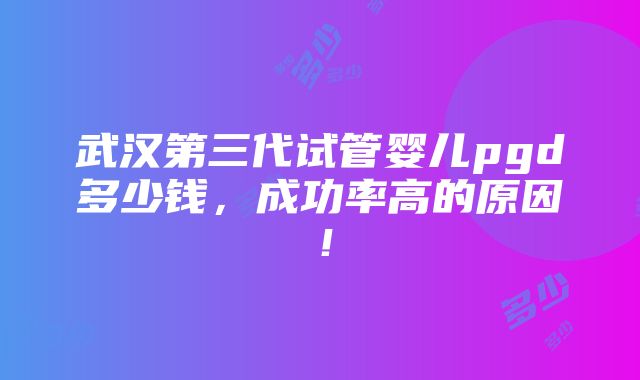 武汉第三代试管婴儿pgd多少钱，成功率高的原因！