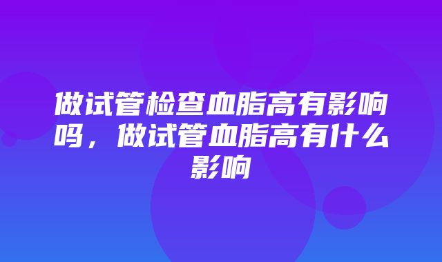 做试管检查血脂高有影响吗，做试管血脂高有什么影响