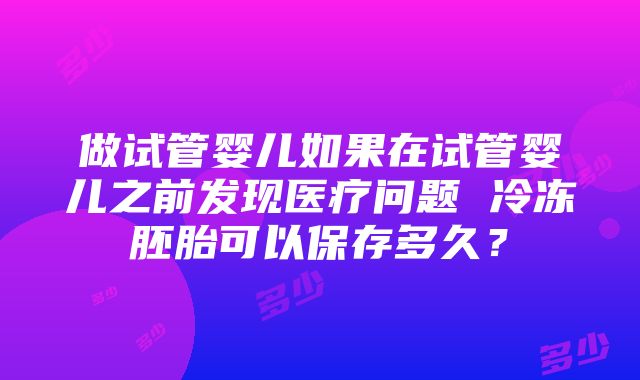 做试管婴儿如果在试管婴儿之前发现医疗问题 冷冻胚胎可以保存多久？