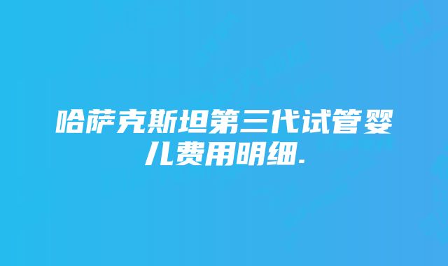 哈萨克斯坦第三代试管婴儿费用明细.