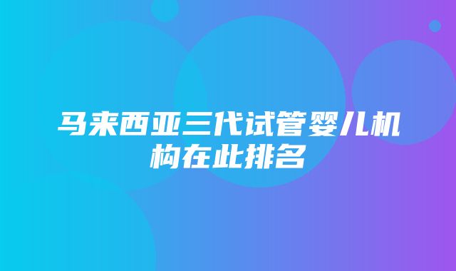 马来西亚三代试管婴儿机构在此排名