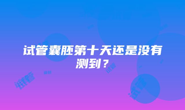 试管囊胚第十天还是没有测到？